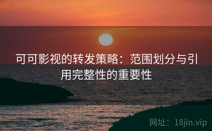 可可影视的转发策略：范围划分与引用完整性的重要性