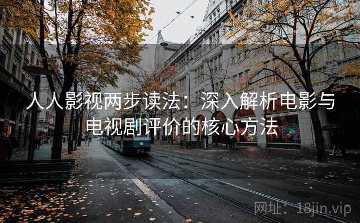 人人影视两步读法：深入解析电影与电视剧评价的核心方法
