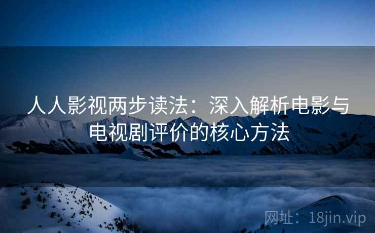 人人影视两步读法：深入解析电影与电视剧评价的核心方法