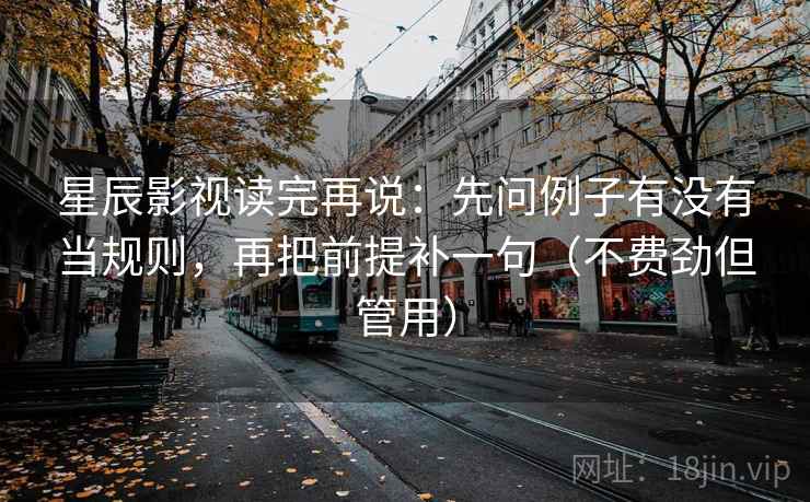 星辰影视读完再说：先问例子有没有当规则，再把前提补一句（不费劲但管用）