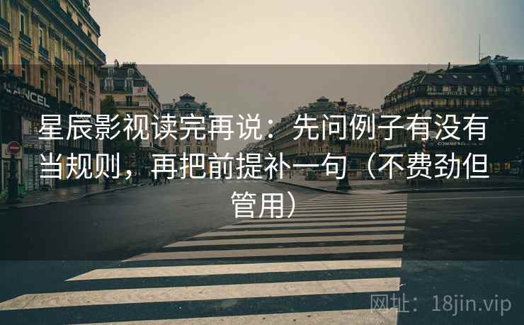 星辰影视读完再说：先问例子有没有当规则，再把前提补一句（不费劲但管用）