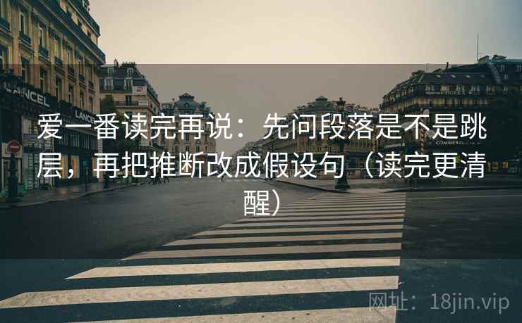 爱一番读完再说:先问段落是不是跳层,再把推断改成假设句(读完更清醒) 爱一番读完再说:先问段落是不是跳层,再把推断改成假设句(读完更清醒)