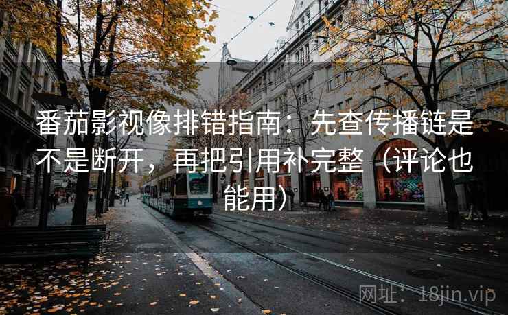 番茄影视像排错指南:先查传播链是不是断开,再把引用补完整(评论也能用) 番茄影视像排错指南:先查传播链是不是断开,再把引用补完整(评论也能用)