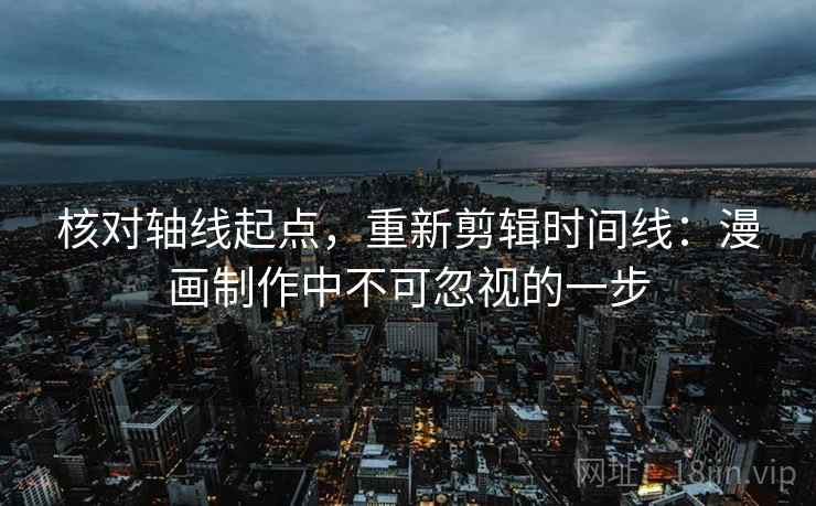 核对轴线起点,重新剪辑时间线:漫画制作中不可忽视的一步 核对轴线起点,重新剪辑时间线:漫画制作中不可忽视的一步