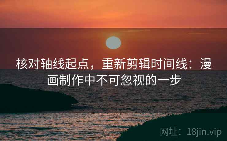 核对轴线起点,重新剪辑时间线:漫画制作中不可忽视的一步 核对轴线起点,重新剪辑时间线:漫画制作中不可忽视的一步