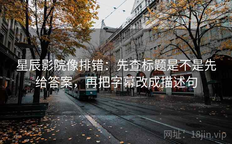 星辰影院像排错:先查标题是不是先给答案,再把字幕改成描述句 星辰影院像排错:先查标题是不是先给答案,再把字幕改成描述句
