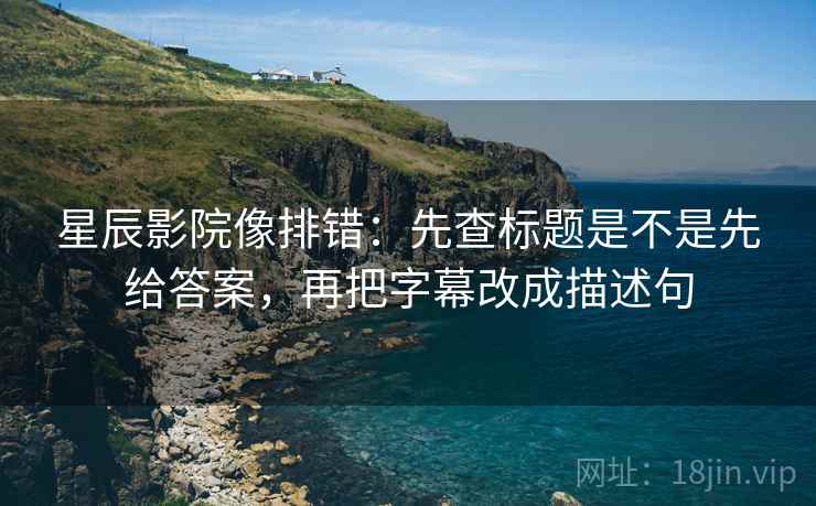 星辰影院像排错:先查标题是不是先给答案,再把字幕改成描述句 星辰影院像排错:先查标题是不是先给答案,再把字幕改成描述句