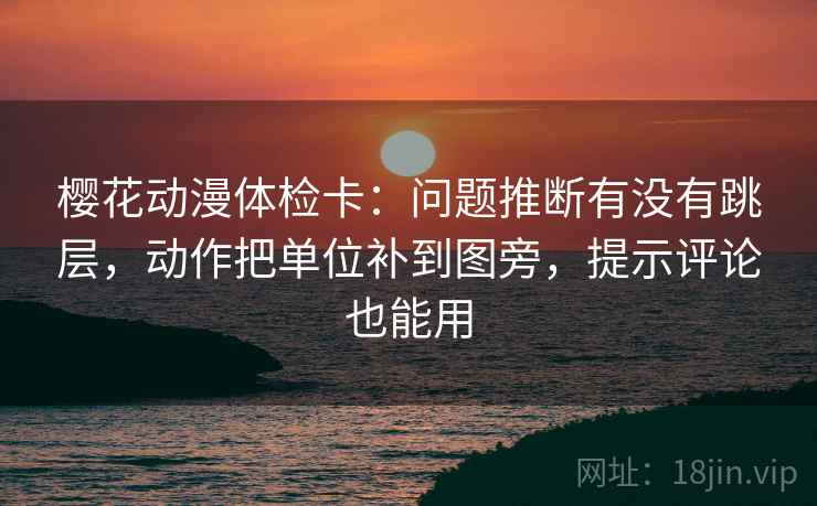 樱花动漫体检卡：问题推断有没有跳层，动作把单位补到图旁，提示评论也能用