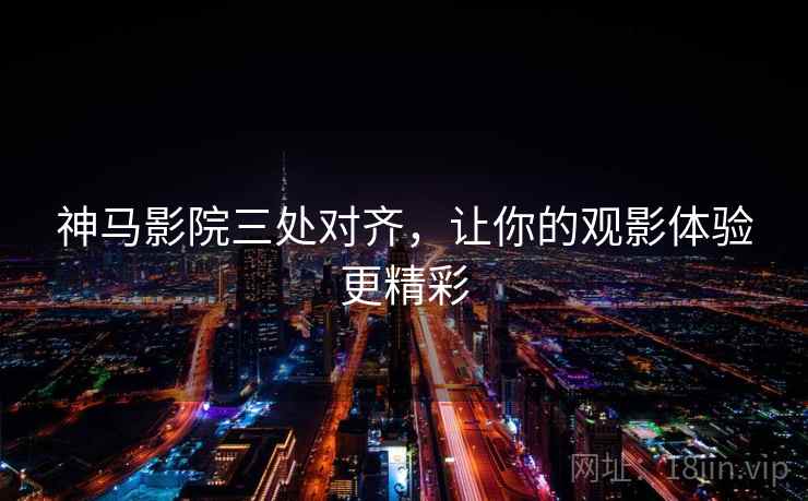 神马影院三处对齐,让你的观影体验更精彩 神马影院三处对齐,让你的观影体验更精彩