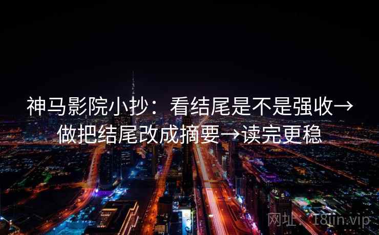 神马影院小抄:看结尾是不是强收→做把结尾改成摘要→读完更稳 神马影院小抄:看结尾是不是强收→做把结尾改成摘要→读完更稳