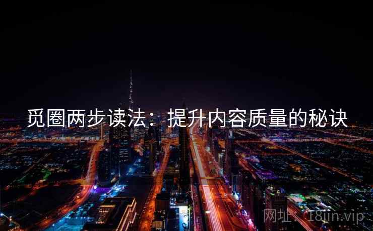 觅圈两步读法:提升内容质量的秘诀 觅圈两步读法:提升内容质量的秘诀
