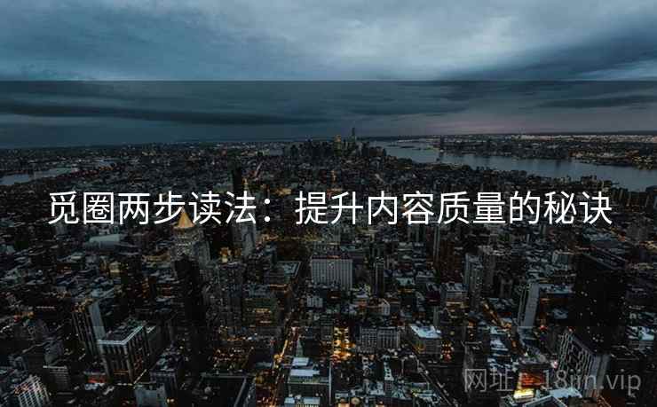 觅圈两步读法:提升内容质量的秘诀 觅圈两步读法:提升内容质量的秘诀