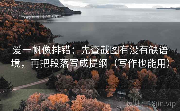 爱一帆像排错:先查截图有没有缺语境,再把段落写成提纲(写作也能用) 爱一帆像排错:先查截图有没有缺语境,再把段落写成提纲(写作也能用)