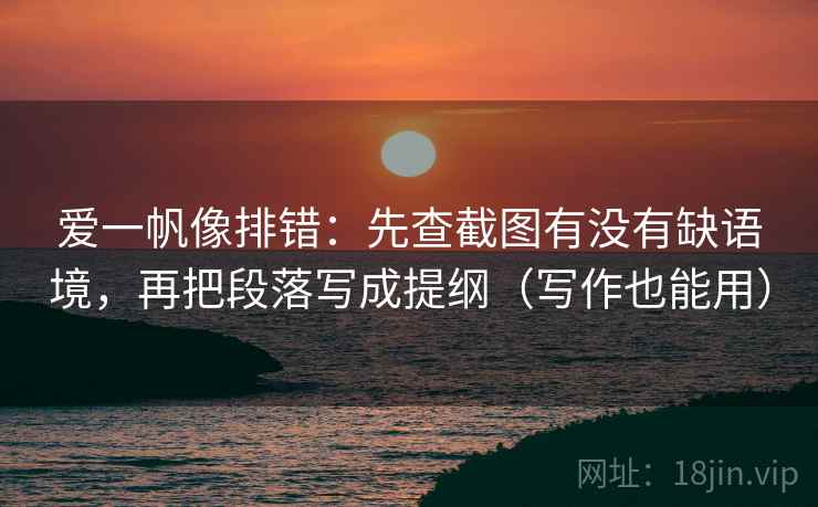 爱一帆像排错:先查截图有没有缺语境,再把段落写成提纲(写作也能用) 爱一帆像排错:先查截图有没有缺语境,再把段落写成提纲(写作也能用)