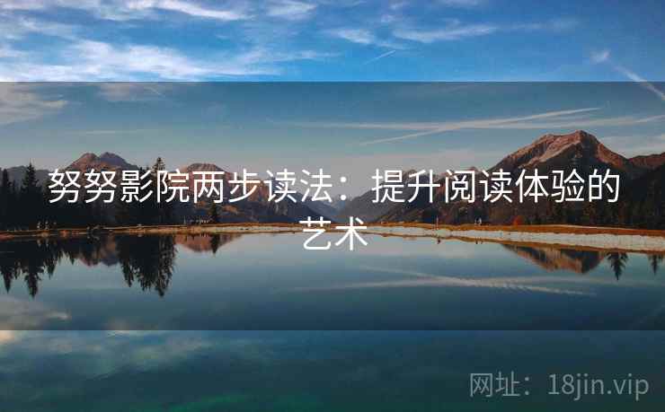 努努影院两步读法:提升阅读体验的艺术 努努影院两步读法:提升阅读体验的艺术