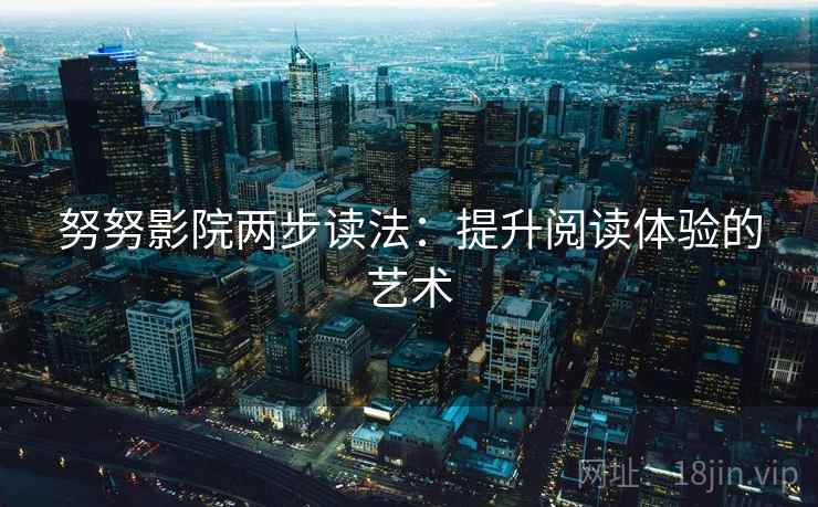 努努影院两步读法:提升阅读体验的艺术 努努影院两步读法:提升阅读体验的艺术