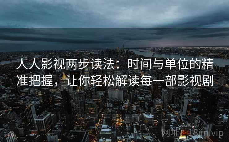 人人影视两步读法:时间与单位的精准把握,让你轻松解读每一部影视剧 人人影视两步读法:时间与单位的精准把握,让你轻松解读每一部影视剧