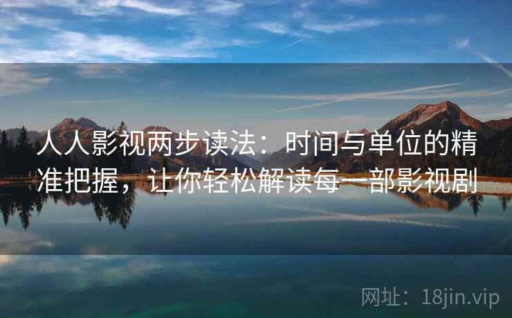 人人影视两步读法:时间与单位的精准把握,让你轻松解读每一部影视剧 人人影视两步读法:时间与单位的精准把握,让你轻松解读每一部影视剧