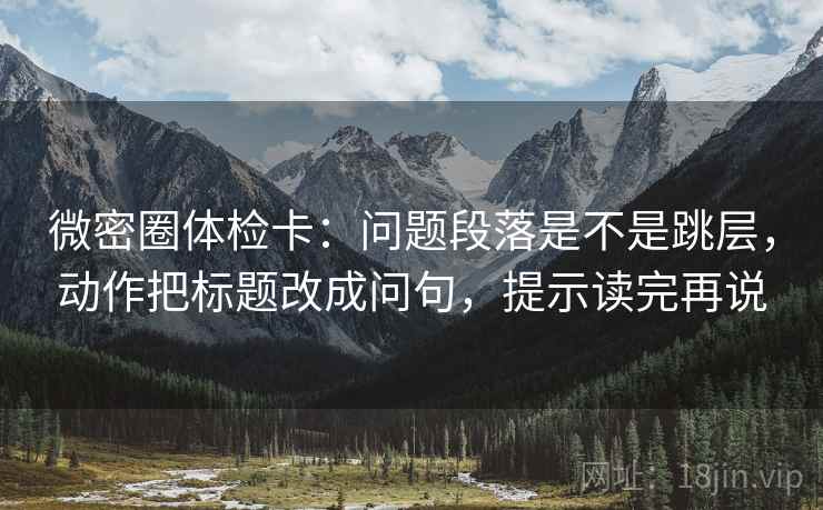 微密圈体检卡:问题段落是不是跳层,动作把标题改成问句,提示读完再说 微密圈体检卡:问题段落是不是跳层,动作把标题改成问句,提示读完再说