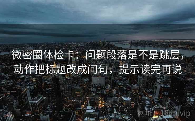 微密圈体检卡:问题段落是不是跳层,动作把标题改成问句,提示读完再说 微密圈体检卡:问题段落是不是跳层,动作把标题改成问句,提示读完再说