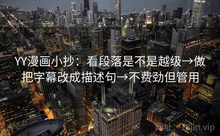 YY漫画小抄:看段落是不是越级→做把字幕改成描述句→不费劲但管用 YY漫画小抄:看段落是不是越级→做把字幕改成描述句→不费劲但管用