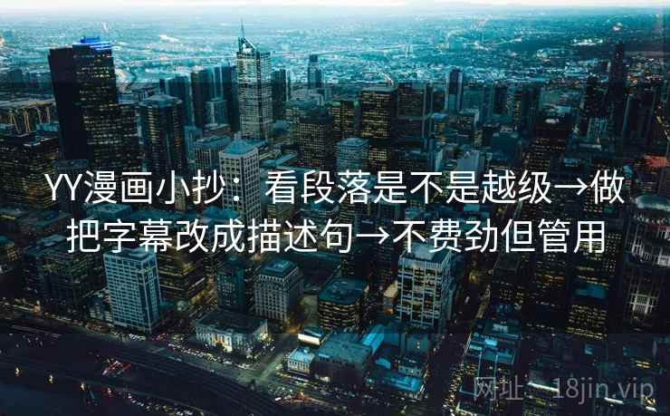 YY漫画小抄:看段落是不是越级→做把字幕改成描述句→不费劲但管用 YY漫画小抄:看段落是不是越级→做把字幕改成描述句→不费劲但管用