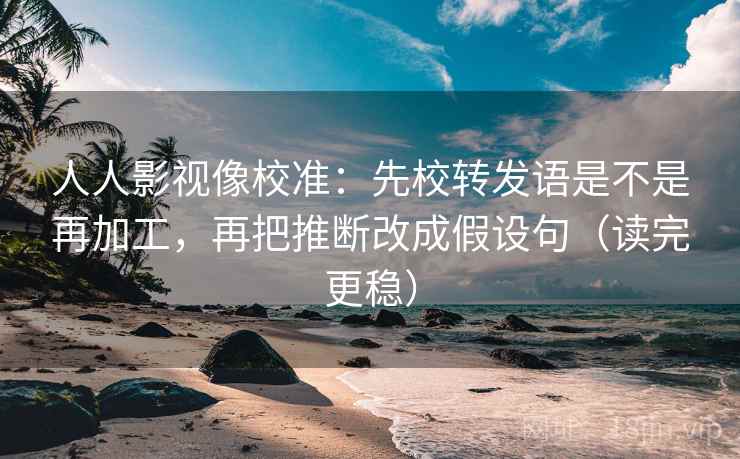 人人影视像校准:先校转发语是不是再加工,再把推断改成假设句(读完更稳) 人人影视像校准:先校转发语是不是再加工,再把推断改成假设句(读完更稳)