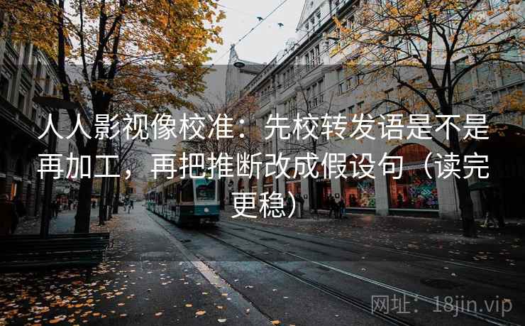 人人影视像校准:先校转发语是不是再加工,再把推断改成假设句(读完更稳) 人人影视像校准:先校转发语是不是再加工,再把推断改成假设句(读完更稳)