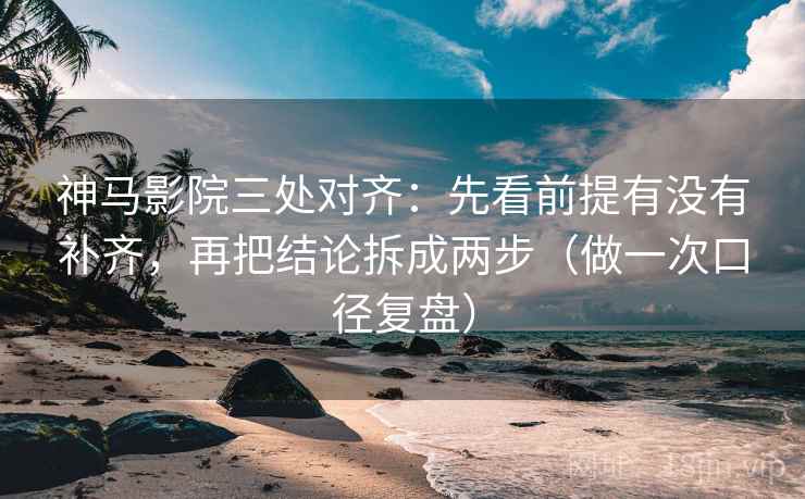 神马影院三处对齐:先看前提有没有补齐,再把结论拆成两步(做一次口径复盘) 神马影院三处对齐:先看前提有没有补齐,再把结论拆成两步(做一次口径复盘)