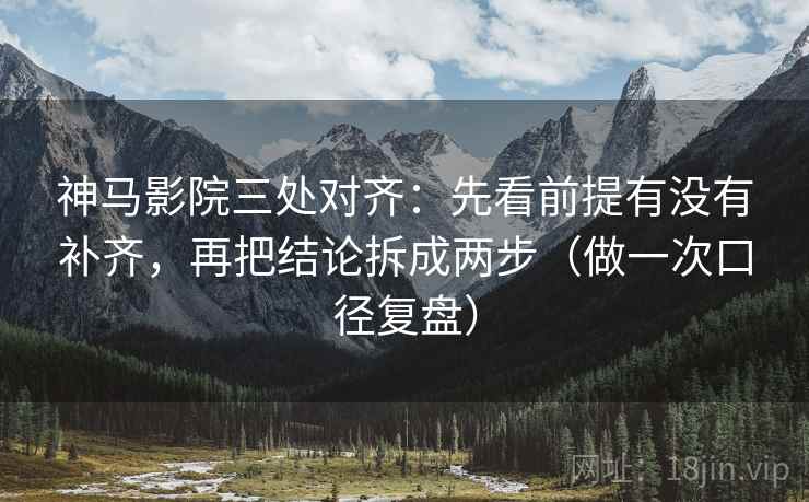 神马影院三处对齐:先看前提有没有补齐,再把结论拆成两步(做一次口径复盘) 神马影院三处对齐:先看前提有没有补齐,再把结论拆成两步(做一次口径复盘)