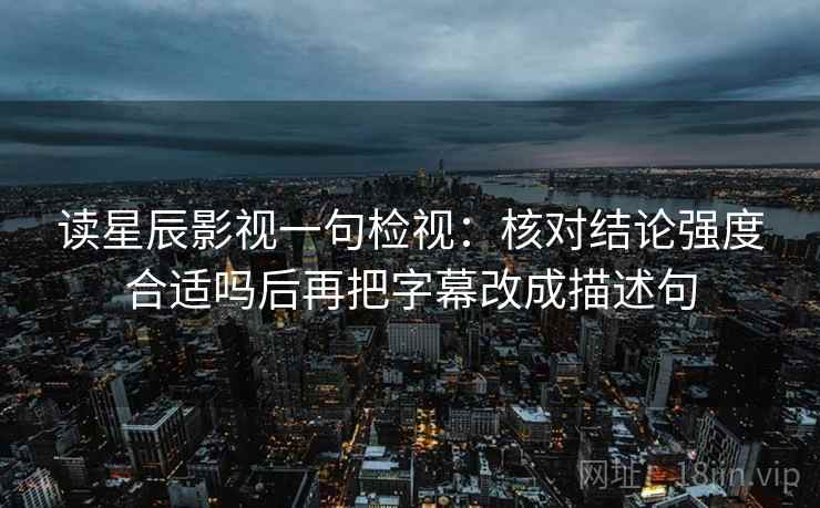 读星辰影视一句检视：核对结论强度合适吗后再把字幕改成描述句