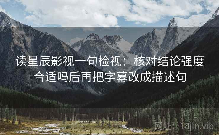 读星辰影视一句检视：核对结论强度合适吗后再把字幕改成描述句
