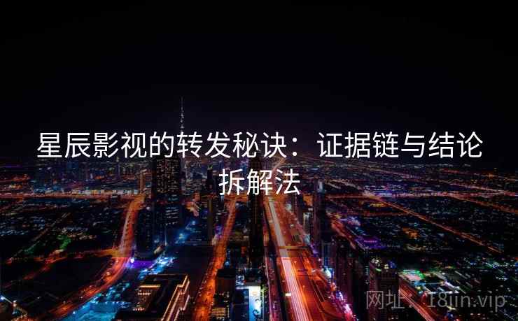 星辰影视的转发秘诀:证据链与结论拆解法 星辰影视的转发秘诀:证据链与结论拆解法