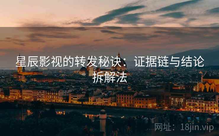 星辰影视的转发秘诀:证据链与结论拆解法 星辰影视的转发秘诀:证据链与结论拆解法