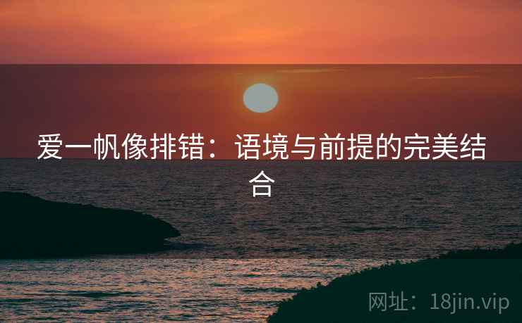 爱一帆像排错:语境与前提的完美结合 爱一帆像排错:语境与前提的完美结合