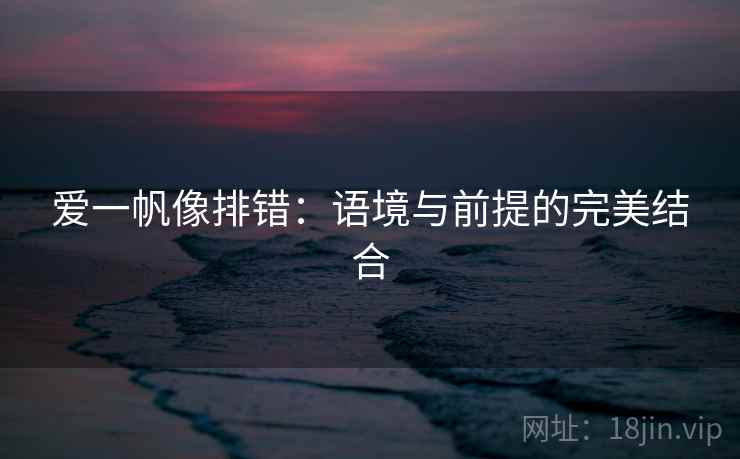 爱一帆像排错:语境与前提的完美结合 爱一帆像排错:语境与前提的完美结合