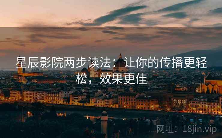 星辰影院两步读法:让你的传播更轻松,效果更佳 星辰影院两步读法:让你的传播更轻松,效果更佳