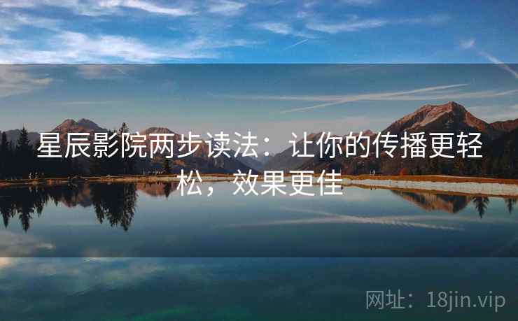 星辰影院两步读法:让你的传播更轻松,效果更佳 星辰影院两步读法:让你的传播更轻松,效果更佳