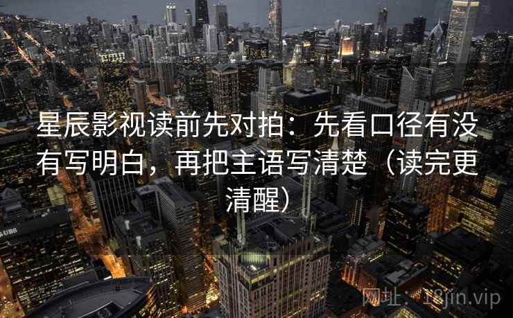 星辰影视读前先对拍:先看口径有没有写明白,再把主语写清楚(读完更清醒) 星辰影视读前先对拍:先看口径有没有写明白,再把主语写清楚(读完更清醒)