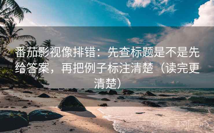 番茄影视像排错：先查标题是不是先给答案，再把例子标注清楚（读完更清楚）