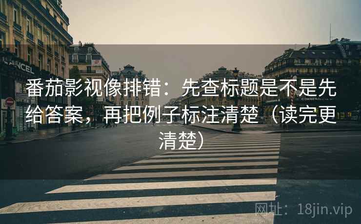 番茄影视像排错：先查标题是不是先给答案，再把例子标注清楚（读完更清楚）