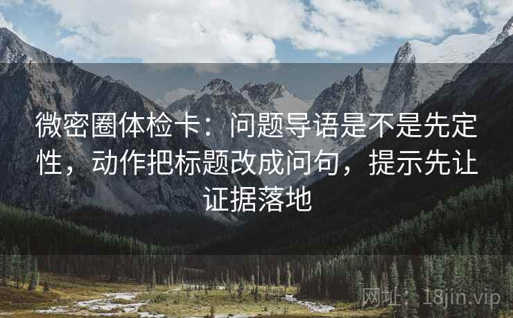 微密圈体检卡：问题导语是不是先定性，动作把标题改成问句，提示先让证据落地