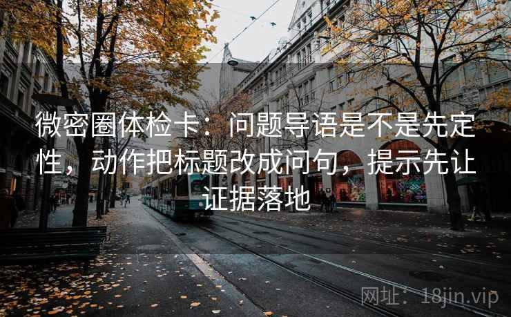 微密圈体检卡：问题导语是不是先定性，动作把标题改成问句，提示先让证据落地
