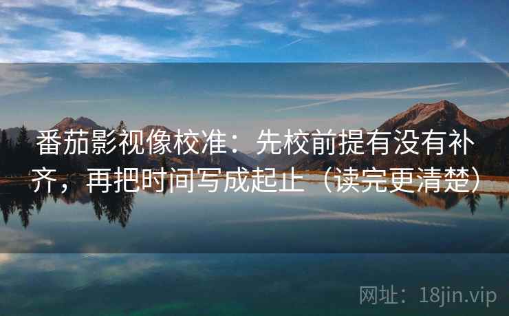 番茄影视像校准：先校前提有没有补齐，再把时间写成起止（读完更清楚）
