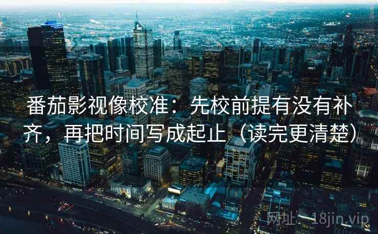 番茄影视像校准：先校前提有没有补齐，再把时间写成起止（读完更清楚）