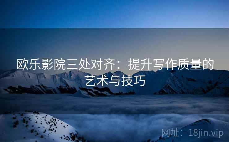 欧乐影院三处对齐:提升写作质量的艺术与技巧 欧乐影院三处对齐:提升写作质量的艺术与技巧