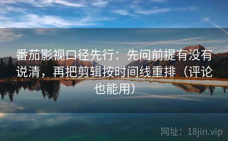 番茄影视口径先行:先问前提有没有说清,再把剪辑按时间线重排(评论也能用) 番茄影视口径先行:先问前提有没有说清,再把剪辑按时间线重排(评论也能用)