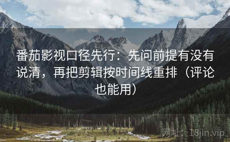 番茄影视口径先行:先问前提有没有说清,再把剪辑按时间线重排(评论也能用) 番茄影视口径先行:先问前提有没有说清,再把剪辑按时间线重排(评论也能用)