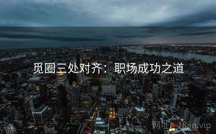 觅圈三处对齐:职场成功之道 觅圈三处对齐:职场成功之道