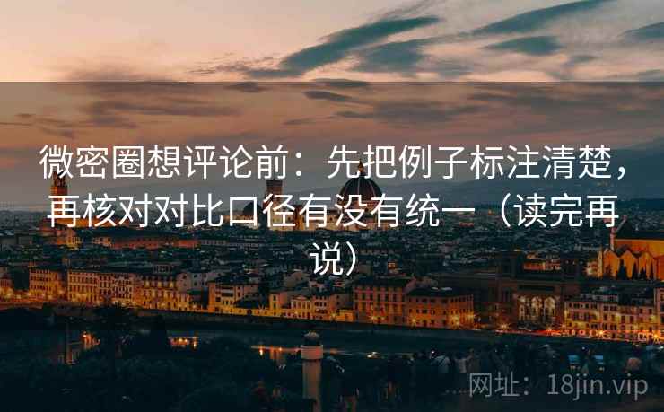 微密圈想评论前:先把例子标注清楚,再核对对比口径有没有统一(读完再说) 微密圈想评论前:先把例子标注清楚,再核对对比口径有没有统一(读完再说)